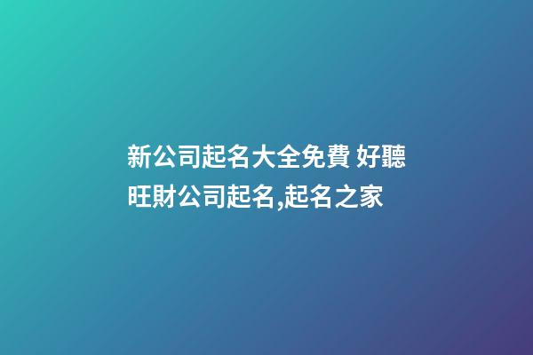 新公司起名大全免費 好聽旺財公司起名,起名之家-第1張-公司起名-玄機派
